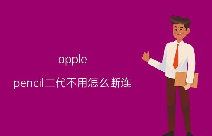 apple pencil二代不用怎么断连 ipad笔连上用几秒就断了？